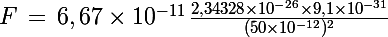 \Large F\,=\,6,67\times 10^{-11}\,\frac{2,34328\times 10^{-26}\times 9,1\times 10^{-31}}{(50\times 10^{-12})^2}